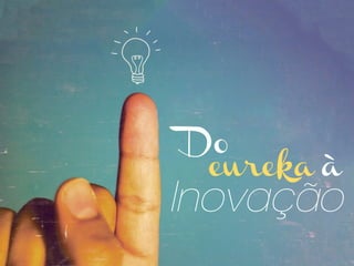 Do eureka à 
Inovação 
 