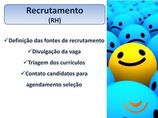 Recrutamento
                (RH)

Definição das fontes de recrutamento
        Divulgação da vaga
       Triagem dos currículos
      Contato candidatos para
        agendamento seleção
 