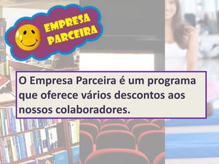 O Empresa Parceira é um programa
que oferece vários descontos aos
nossos colaboradores.
 