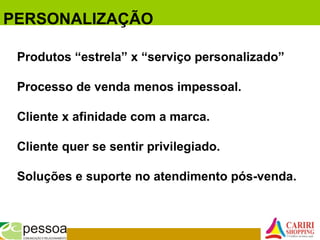 Produtos “estrela” x “serviço personalizado”
Processo de venda menos impessoal.
Cliente x afinidade com a marca.
Cliente quer se sentir privilegiado.
Soluções e suporte no atendimento pós-venda.
PERSONALIZAÇÃO
 