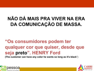 NÃO DÁ MAIS PRA VIVER NA ERA
DA COMUNICAÇÃO DE MASSA.
“Os consumidores podem ter
qualquer cor que quiser, desde que
seja preto”. HENRY Ford
(The customer can have any color he wants so long as it's black”)
 
