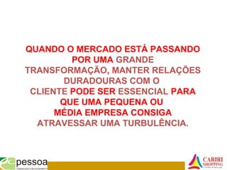 QUANDO O MERCADO ESTÁ PASSANDO
POR UMA GRANDE
TRANSFORMAÇÃO, MANTER RELAÇÕES
DURADOURAS COM O
CLIENTE PODE SER ESSENCIAL PARA
QUE UMA PEQUENA OU
MÉDIA EMPRESA CONSIGA
ATRAVESSAR UMA TURBULÊNCIA.
 