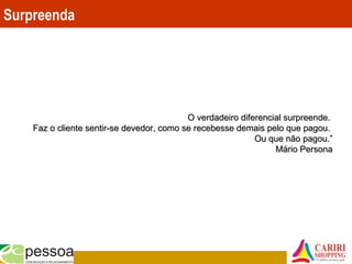 O verdadeiro diferencial surpreende.O verdadeiro diferencial surpreende.
Faz o cliente sentir-se devedor, como se recebesse demais pelo que pagou.Faz o cliente sentir-se devedor, como se recebesse demais pelo que pagou.
Ou que não pagou.”Ou que não pagou.”
Mário PersonaMário Persona
Surpreenda
 