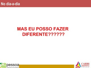 No dia-a-dia
MAS EU POSSO FAZER
DIFERENTE??????
 