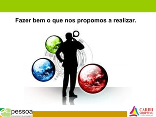 Fazer bem o que nos propomos a realizar.
 