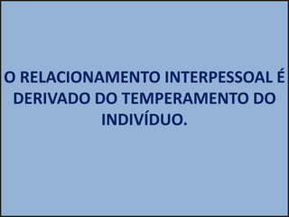 O RELACIONAMENTO INTERPESSOAL É
 DERIVADO DO TEMPERAMENTO DO
           INDIVÍDUO.
 