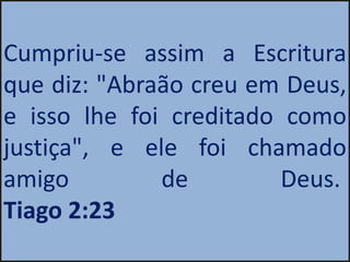 Cumpriu-se assim a Escritura
que diz: "Abraão creu em Deus,
e isso lhe foi creditado como
justiça", e ele foi chamado
amigo         de         Deus.
Tiago 2:23
 