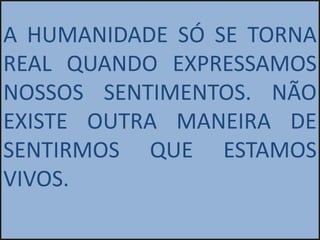 A HUMANIDADE SÓ SE TORNA
REAL QUANDO EXPRESSAMOS
NOSSOS SENTIMENTOS. NÃO
EXISTE OUTRA MANEIRA DE
SENTIRMOS QUE ESTAMOS
VIVOS.
 