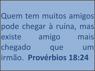 Quem tem muitos amigos
pode chegar à ruína, mas
existe    amigo     mais
chegado     que       um
irmão. Provérbios 18:24
 