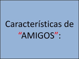 Características de
   “AMIGOS”:
 