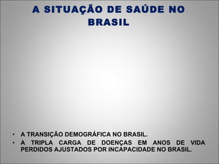 A SITUAÇÃO DE SAÚDE NO BRASIL A TRANSIÇÃO DEMOGRÁFICA NO BRASIL. A TRIPLA CARGA DE DOENÇAS EM ANOS DE VIDA PERDIDOS AJUSTADOS POR INCAPACIDADE NO BRASIL. 