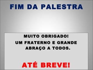FIM DA PALESTRA MUITO OBRIGADO! UM FRATERNO E GRANDE ABRAÇO A TODOS. ATÉ BREVE! 