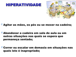 HIPERATIVIDADEHIPERATIVIDADE
Agitar as mãos, os pés ou se mexer na cadeira;
Abandonar a cadeira em sala de aula ou em
outras situações nas quais se espera que
permaneça sentado;
Correr ou escalar em demasia em situações nas
quais isto é inapropriado;
 