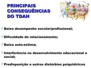 PRINCIPAISPRINCIPAIS
CONSEQUÊNCIASCONSEQUÊNCIAS
DO TDAHDO TDAH
Baixo desempenho escolar/profissional;
Dificuldade de relacionamento;
Baixa auto-estima;
Interferência no desenvolvimento educacional e
social;
Predisposição a outros distúrbios psiquiátricos
 