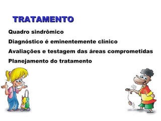Quadro sindrômico
Diagnóstico é eminentemente clínico
Avaliações e testagem das áreas comprometidas
Planejamento do tratamento
TRATAMENTOTRATAMENTO
 
