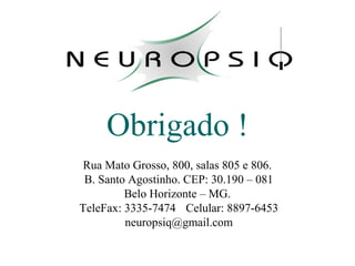 Obrigado !
Rua Mato Grosso, 800, salas 805 e 806.
B. Santo Agostinho. CEP: 30.190 – 081
Belo Horizonte – MG.
TeleFax: 3335-7474 Celular: 8897-6453
neuropsiq@gmail.com
 