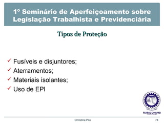 1º Seminário de Aperfeiçoamento sobre
Legislação Trabalhista e Previdenciária
Tipos de ProteçãoTipos de Proteção
 Fusíveis e disjuntores;
 Aterramentos;
 Materiais isolantes;
 Uso de EPI
Christina Pila 74
 