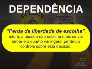 DEPENDÊNCIA
“Perda da liberdade de escolha”,
isto é, a pessoa não escolhe mais se vai
beber e o quanto vai ingerir, perdeu o
controle sobre esta decisão.
 