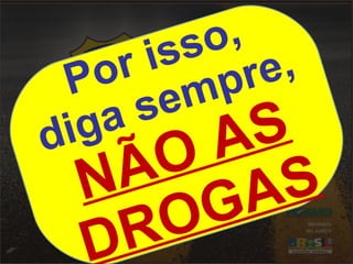 Por isso, 
diga sempre, 
NÃO AS 
DROGAS 
 