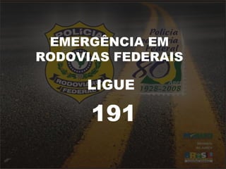 EMERGÊNCIA EM 
RODOVIAS FEDERAIS 
LIGUE 
191 
 