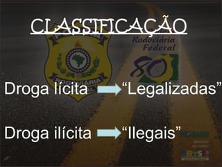 CLASSIFICAÇÃO 
Droga lícita 
Droga ilícita 
“Legalizadas” 
“Ilegais” 
 