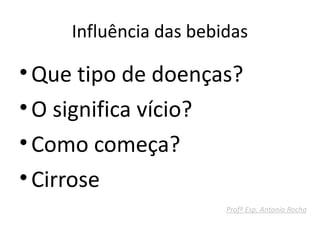 Influência das bebidas

• Que tipo de doenças?
• O significa vício?
• Como começa?
• Cirrose
                        Profº Esp. Antonio Rocha
 