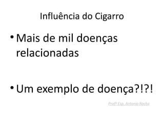 Influência do Cigarro

• Mais de mil doenças
  relacionadas

• Um exemplo de doença?!?!
                      Profº Esp. Antonio Rocha
 