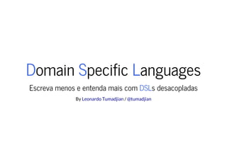 Domain Specific Languages
Escreva menos e entenda mais com DSLs desacopladas
By /Leonardo Tumadjian @tumadjian
 