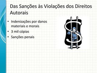 Das Sanções às Violações dos Direitos 
Autorais 
• Indenizações por danos 
materiais e morais 
• 3 mil cópias 
• Sanções penais 
 