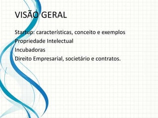VISÃO GERAL 
Startup: características, conceito e exemplos 
Propriedade Intelectual 
Incubadoras 
Direito Empresarial, societário e contratos. 
 
