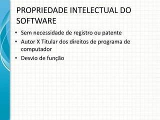 PROPRIEDADE INTELECTUAL DO 
SOFTWARE 
• Sem necessidade de registro ou patente 
• Autor X Titular dos direitos de programa de 
computador 
• Desvio de função 
 