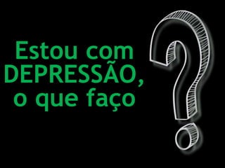 Estou com
DEPRESSÃO,
o que faço
 