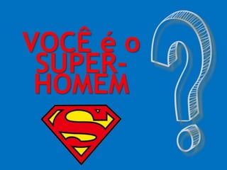 VOCÊ é o
SUPER-
HOMEM
 