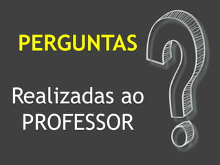 PERGUNTAS
Realizadas ao
PROFESSOR
 
