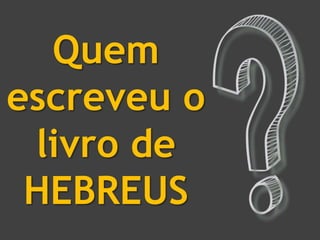 Quem
escreveu o
livro de
HEBREUS
 