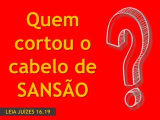 Quem
cortou o
cabelo de
SANSÃO
LEIA JUÍZES 16.19
 