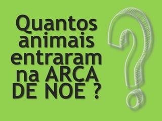 Quantos
animais
entraram
na ARCA
DE NOÉ ?
 