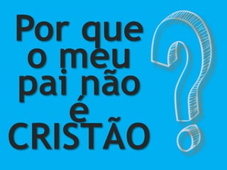 Por que
o meu
pai não
é
CRISTÃO
 