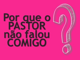 Por que o
PASTOR
não falou
COMIGO
 