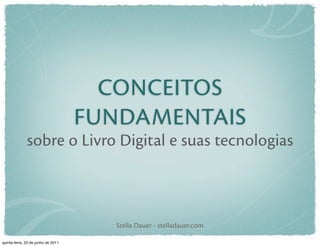 CONCEITOS
                                    FUNDAMENTAIS
              sobre o Livro Digital e suas tecnologias



                                      Stella Dauer - stelladauer.com

quinta-feira, 23 de junho de 2011
 