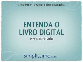 Stella Dauer - designer e ebook evangelist




  ENTENDA O
LIVRO DIGITAL
          e seu mercado
 