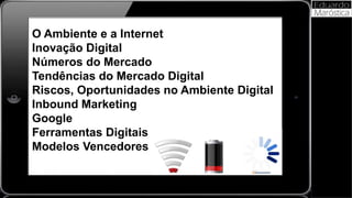 O Ambiente e a Internet
Inovação Digital
Números do Mercado
Tendências do Mercado Digital
Riscos, Oportunidades no Ambiente Digital
Inbound Marketing
Google
Ferramentas Digitais
Modelos Vencedores
 
