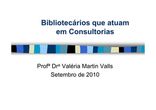 Bibliotecários que atuam
     em Consultorias



Profª Dra Valéria Martin Valls
     Setembro de 2010
 