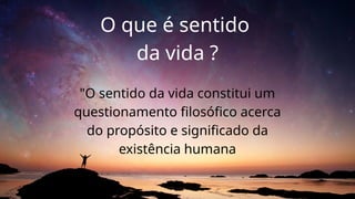 O que é sentido
da vida ?
"O sentido da vida constitui um
questionamento filosófico acerca
do propósito e significado da
existência humana
 