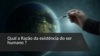 Qual a Razão da existência do ser
humano ?
 