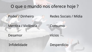 O que o mundo nos oferece hoje ?
Poder / Dinheiro
Mentira / Violência
Vícios
Infidelidade
Redes Sociais / Mídia
Desamor
Desperdício
Consumo
 