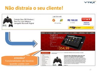 Não distraia o seu cliente!




   Ele quer o Xbox! Não
         entendeu?
Funcionalidades são bacanas
    quando usadas com
        inteligência.
                              17
 