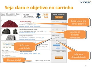 Seja claro e objetivo no carrinho

                                Exiba foto e link
                                para o produto


                               Informe os
                                atributos
                               relevantes


              Informe a
             quantidade

                                   Informe a
                                disponibilidade
 Ofereça ajuda!

                                               22
 
