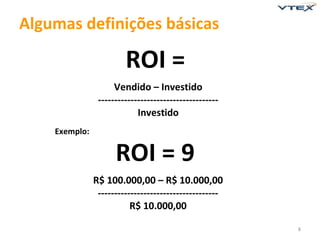 Algumas definições básicas

                        ROI =
                     Vendido – Investido
                -------------------------------------
                            Investido
    Exemplo:


                     ROI = 9
               R$ 100.000,00 – R$ 10.000,00
                -------------------------------------
                          R$ 10.000,00

                                                        8
 