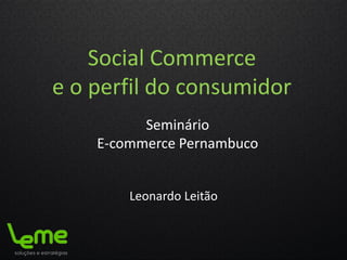 Social Commerce
e o perfil do consumidor
Leonardo Leitão
Seminário
E-commerce Pernambuco
 
